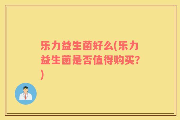 乐力益生菌好么(乐力益生菌是否值得购买?) 乐力益生菌好么(乐力益生菌是否值得购买?)