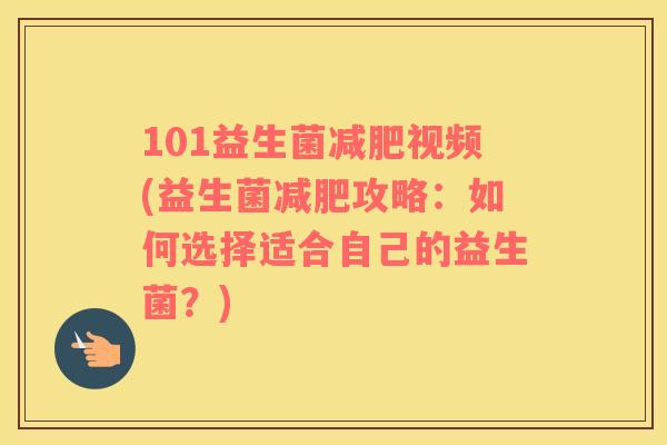 101益生菌视频(益生菌攻略：如何选择适合自己的益生菌？)
