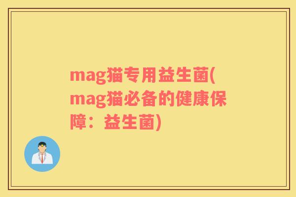 mag猫专用益生菌(mag猫必备的健康保障:益生菌) mag猫专用益生菌(mag猫必备的健康保障:益生菌)