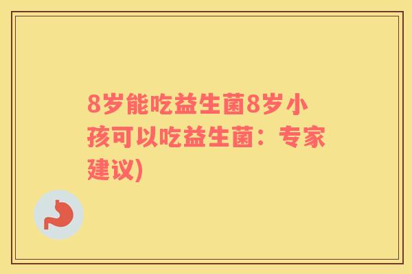 8岁能吃益生菌8岁小孩可以吃益生菌:专家建议) 8岁能吃益生菌8岁小孩可以吃益生菌:专家建议)