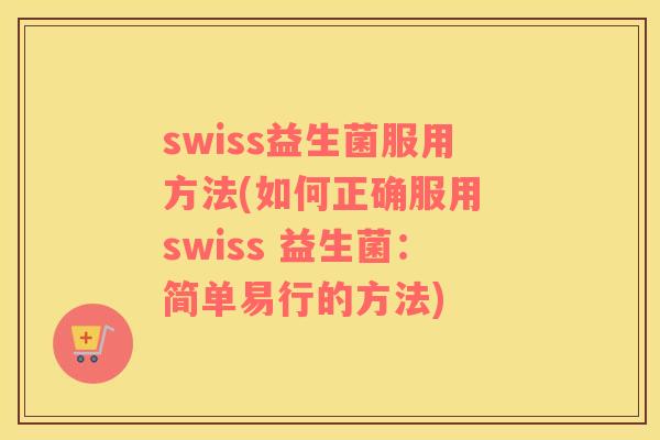 swiss益生菌服用方法(如何正确服用 swiss 益生菌:简单易行的方法) swiss益生菌服用方法(如何正确服用 swiss 益生菌:简单易行的方法)