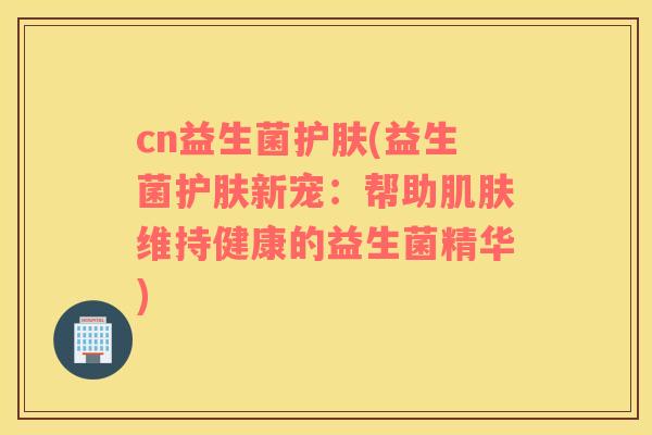 cn益生菌护肤(益生菌护肤新宠:帮助维持健康的益生菌精华) cn益生菌护肤(益生菌护肤新宠:帮助维持健康的益生菌精华)