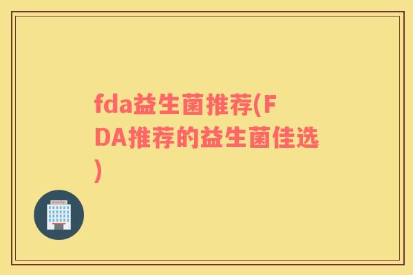 fda益生菌推荐(FDA推荐的益生菌佳选)