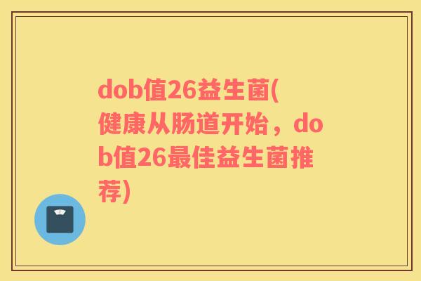 dob值26益生菌(健康从肠道开始，dob值26佳益生菌推荐)