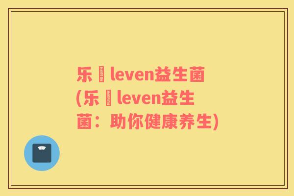 乐馚leven益生菌(乐馚leven益生菌：助你健康养生)