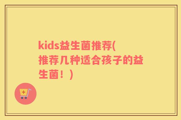 kids益生菌推荐(推荐几种适合孩子的益生菌！)