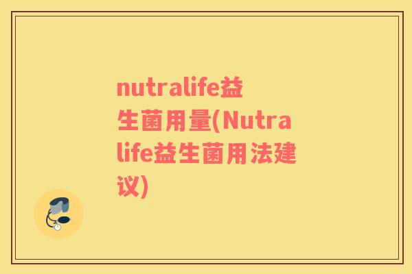 nutralife益生菌用量(Nutralife益生菌用法建议) nutralife益生菌用量(Nutralife益生菌用法建议)