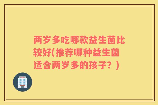 两岁多吃哪款益生菌比较好(推荐哪种益生菌适合两岁多的孩子？)