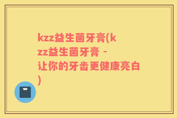 kzz益生菌牙膏(kzz益生菌牙膏 - 让你的牙齿更健康亮白)