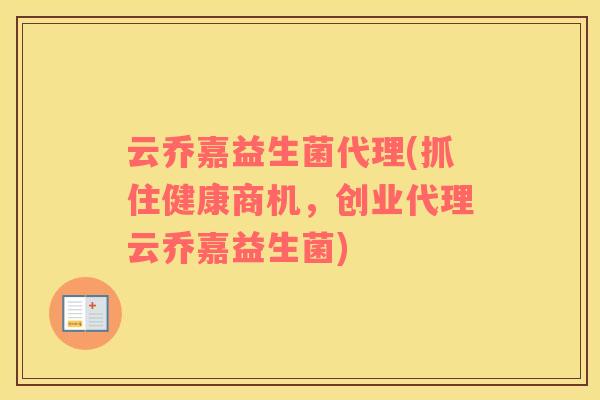 云乔嘉益生菌代理(抓住健康商机，创业代理云乔嘉益生菌)