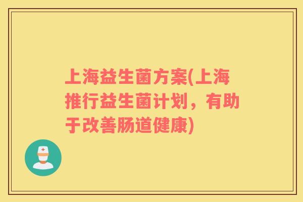 上海益生菌方案(上海推行益生菌计划，有助于改善肠道健康)