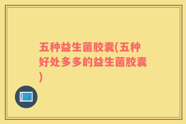 五种益生菌胶囊(五种好处多多的益生菌胶囊)