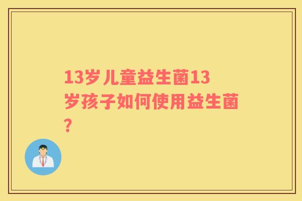 13岁儿童益生菌13岁孩子如何使用益生菌？