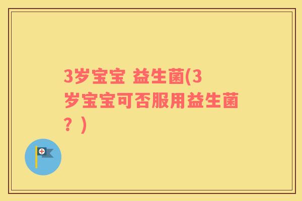 3岁宝宝 益生菌(3岁宝宝可否服用益生菌？)