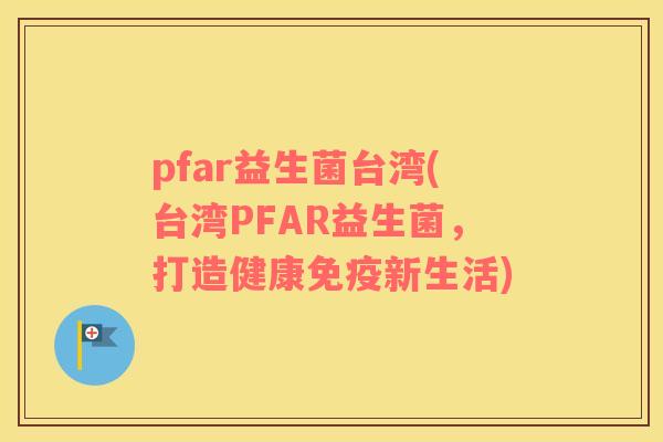 pfar益生菌台湾(台湾PFAR益生菌，打造健康新生活)