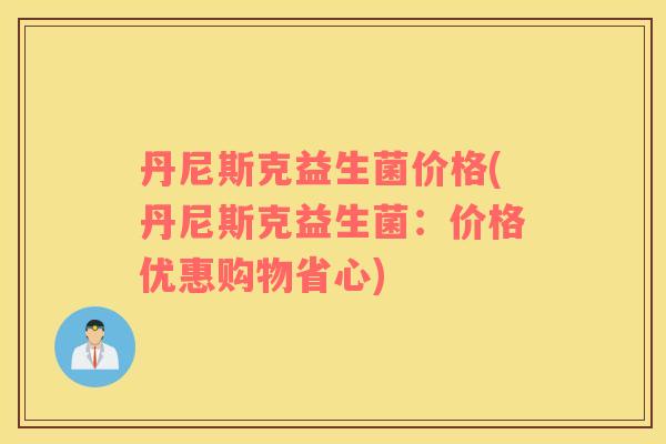丹尼斯克益生菌价格(丹尼斯克益生菌：价格优惠购物省心)