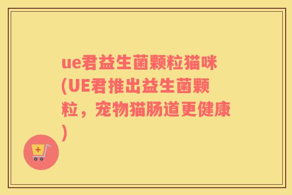 ue君益生菌颗粒猫咪(UE君推出益生菌颗粒，宠物猫肠道更健康)