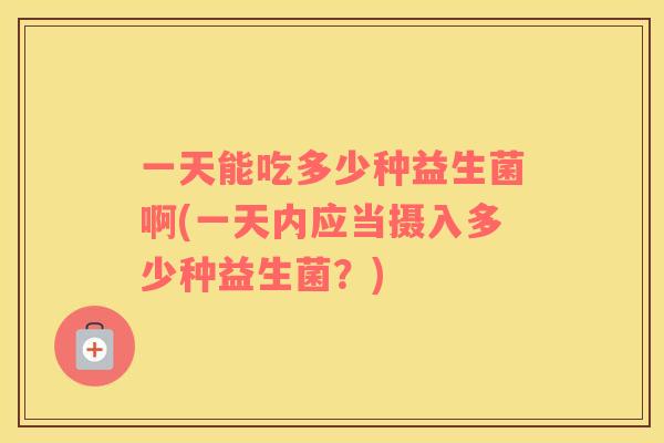 一天能吃多少种益生菌啊(一天内应当摄入多少种益生菌?) 一天能吃多少种益生菌啊(一天内应当摄入多少种益生菌?)