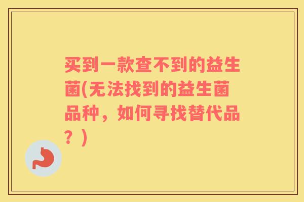 买到一款查不到的益生菌(无法找到的益生菌品种，如何寻找替代品？)