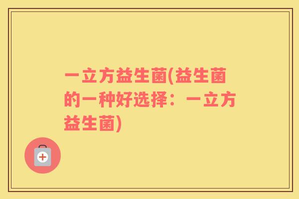 一立方益生菌(益生菌的一种好选择:一立方益生菌) 一立方益生菌(益生菌的一种好选择:一立方益生菌)