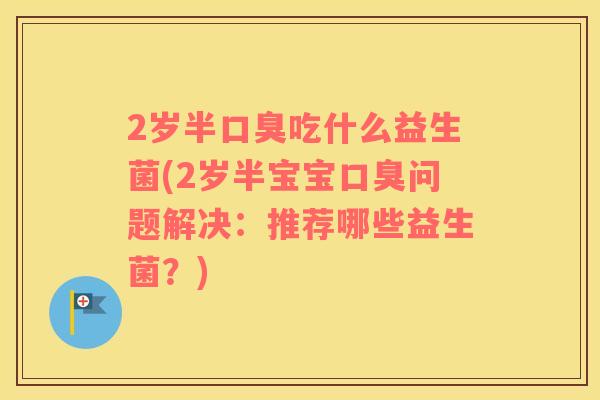 2岁半吃什么益生菌(2岁半宝宝问题解决:推荐哪些益生菌?) 2岁半吃什么益生菌(2岁半宝宝问题解决:推荐哪些益生菌?)