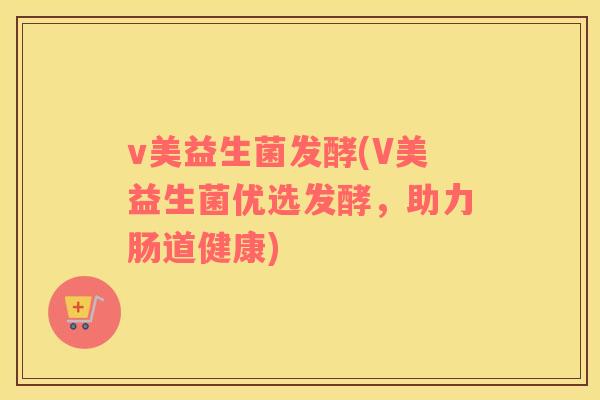 v美益生菌发酵(V美益生菌优选发酵,助力肠道健康) v美益生菌发酵(V美益生菌优选发酵,助力肠道健康)