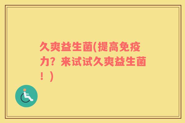 久爽益生菌(提高力？来试试久爽益生菌！)