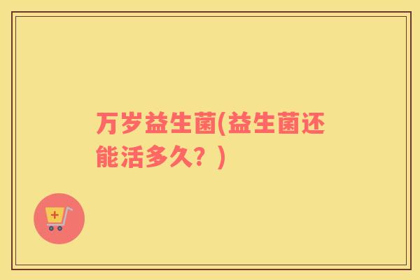 万岁益生菌(益生菌还能活多久？)