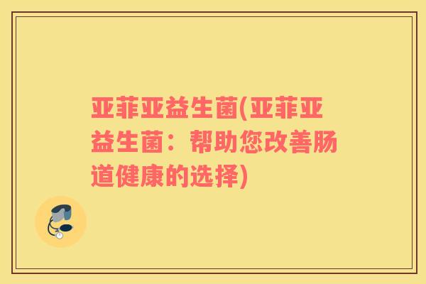 亚菲亚益生菌(亚菲亚益生菌：帮助您改善肠道健康的选择)