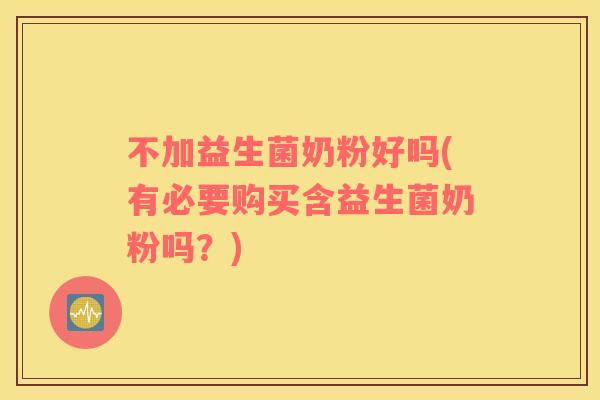 不加益生菌奶粉好吗(有必要购买含益生菌奶粉吗？)