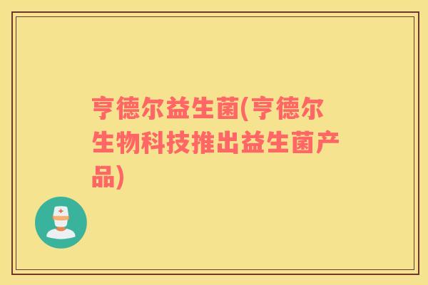 亨德尔益生菌(亨德尔生物科技推出益生菌产品)