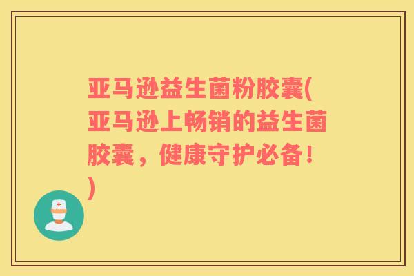 亚马逊益生菌粉胶囊(亚马逊上畅销的益生菌胶囊，健康守护必备！)