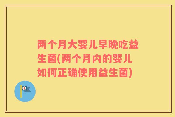 两个月大婴儿早晚吃益生菌(两个月内的婴儿如何正确使用益生菌)