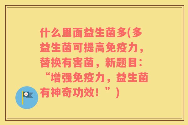 什么里面益生菌多(多益生菌可提高力，替换有害菌，新题目：“增强力，益生菌有神奇功效！”)