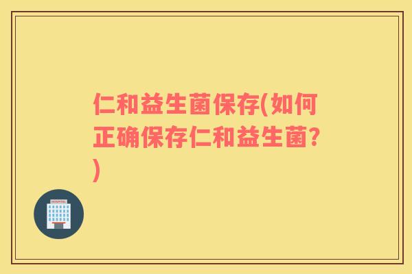 仁和益生菌保存(如何正确保存仁和益生菌？)