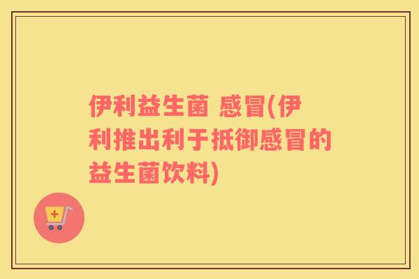 伊利益生菌 (伊利推出利于抵御的益生菌饮料)