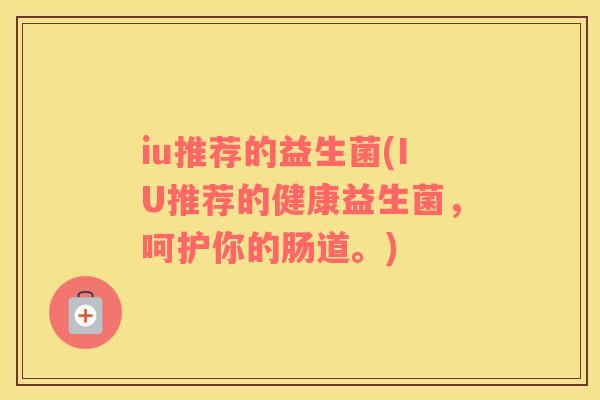 iu推荐的益生菌(IU推荐的健康益生菌，呵护你的肠道。)