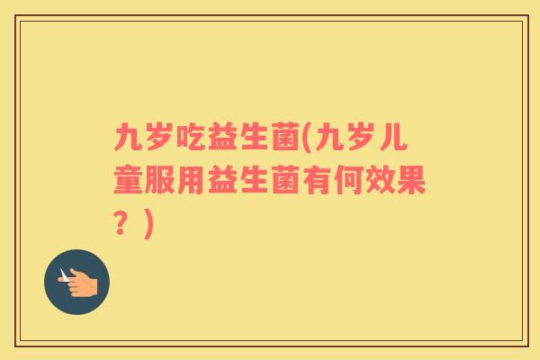 九岁吃益生菌(九岁儿童服用益生菌有何效果？)