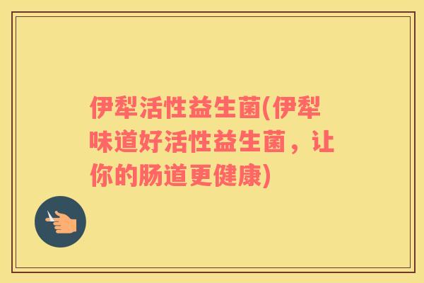 伊犁活性益生菌(伊犁味道好活性益生菌，让你的肠道更健康)