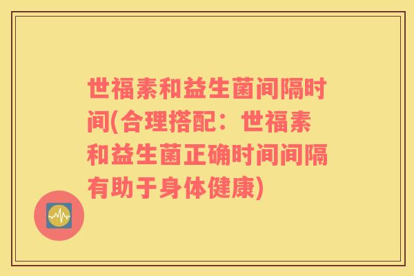 世福素和益生菌间隔时间(合理搭配：世福素和益生菌正确时间间隔有助于身体健康)