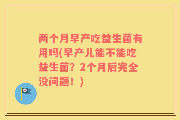 两个月早产吃益生菌有用吗(早产儿能不能吃益生菌?2个月后完全没问题!) 两个月早产吃益生菌有用吗(早产儿能不能吃益生菌?2个月后完全没问题!)