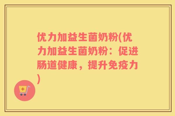 优力加益生菌奶粉(优力加益生菌奶粉：促进肠道健康，提升力)