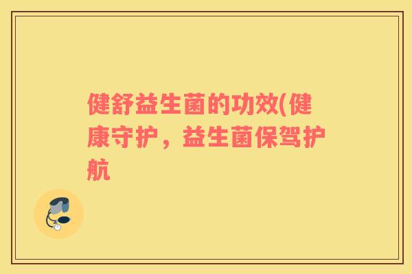 健舒益生菌的功效(健康守护,益生菌保驾护航 健舒益生菌的功效(健康守护,益生菌保驾护航
