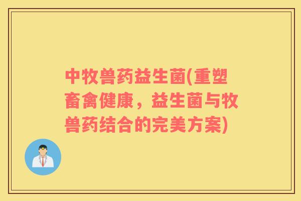 中牧兽药益生菌(重塑畜禽健康，益生菌与牧兽药结合的完美方案)