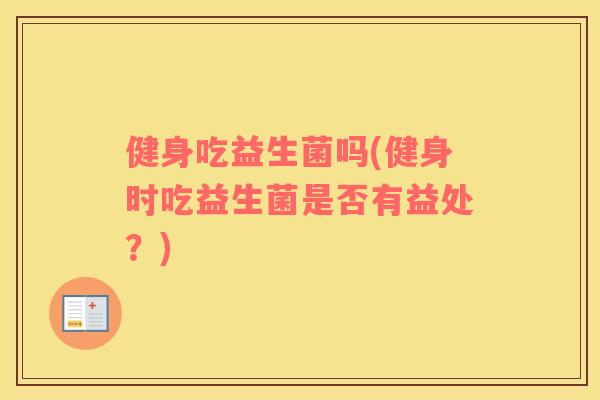健身吃益生菌吗(健身时吃益生菌是否有益处？)