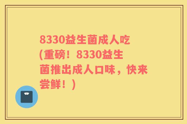 8330益生菌成人吃(重磅！8330益生菌推出成人口味，快来尝鲜！)