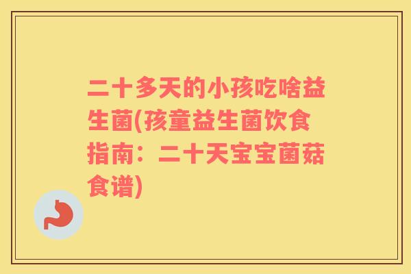 二十多天的小孩吃啥益生菌(孩童益生菌饮食指南：二十天宝宝菌菇食谱)
