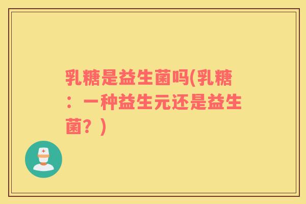 乳糖是益生菌吗(乳糖:一种益生元还是益生菌?) 乳糖是益生菌吗(乳糖:一种益生元还是益生菌?)