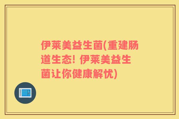 伊莱美益生菌(重建肠道生态! 伊莱美益生菌让你健康解忧)
