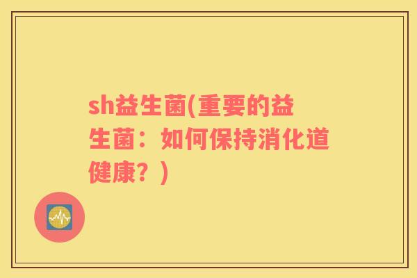 sh益生菌(重要的益生菌：如何保持消化道健康？)